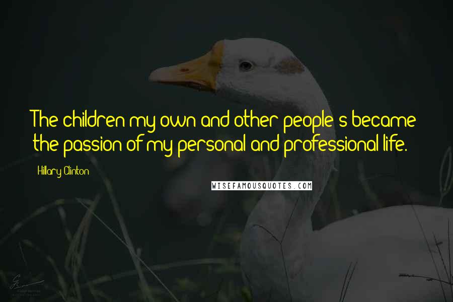 Hillary Clinton Quotes: The children-my own and other people's-became the passion of my personal and professional life.