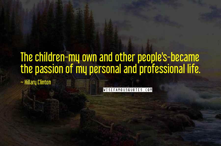 Hillary Clinton Quotes: The children-my own and other people's-became the passion of my personal and professional life.