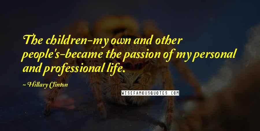 Hillary Clinton Quotes: The children-my own and other people's-became the passion of my personal and professional life.