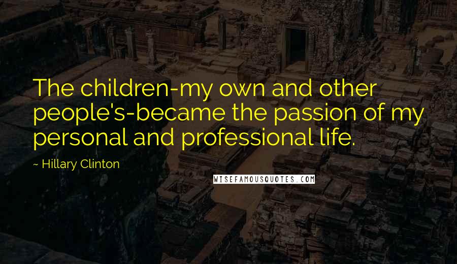 Hillary Clinton Quotes: The children-my own and other people's-became the passion of my personal and professional life.