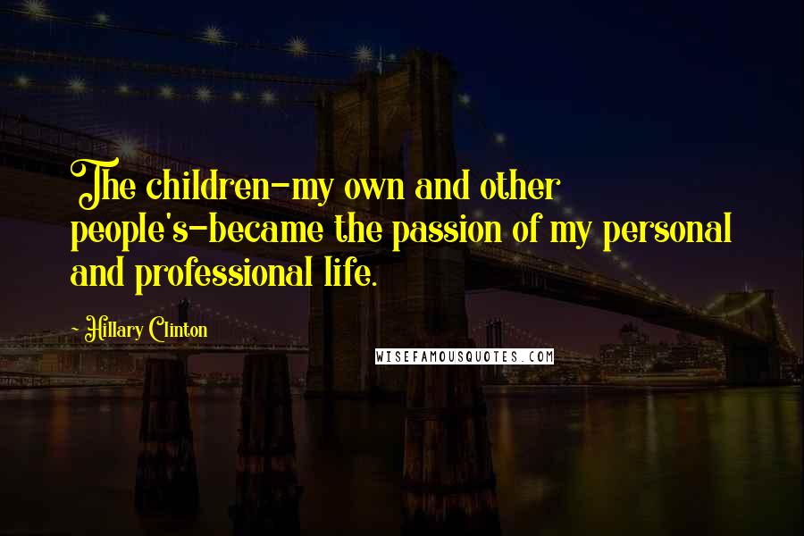 Hillary Clinton Quotes: The children-my own and other people's-became the passion of my personal and professional life.