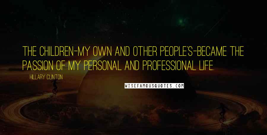 Hillary Clinton Quotes: The children-my own and other people's-became the passion of my personal and professional life.