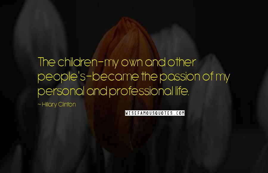 Hillary Clinton Quotes: The children-my own and other people's-became the passion of my personal and professional life.