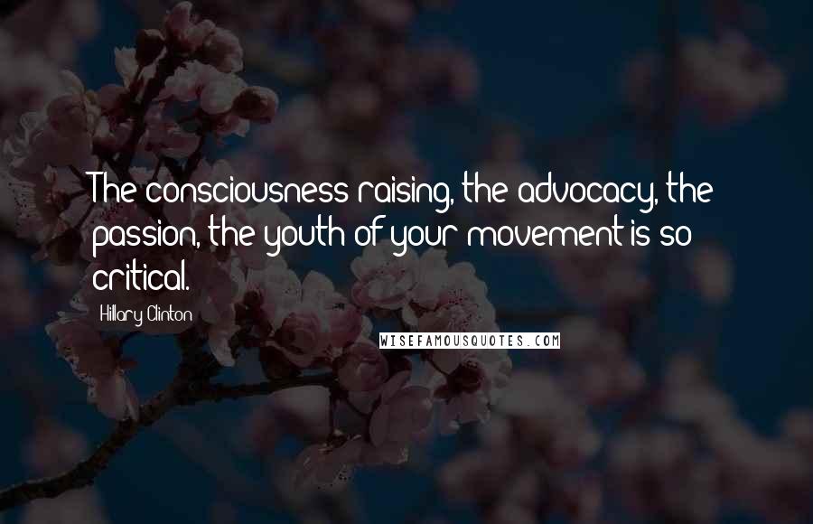 Hillary Clinton Quotes: The consciousness-raising, the advocacy, the passion, the youth of your movement is so critical.