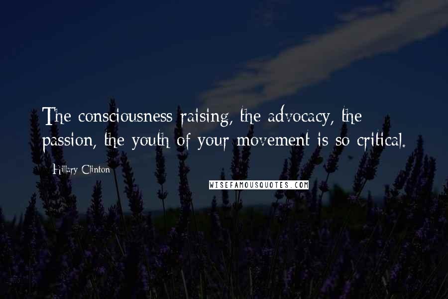 Hillary Clinton Quotes: The consciousness-raising, the advocacy, the passion, the youth of your movement is so critical.