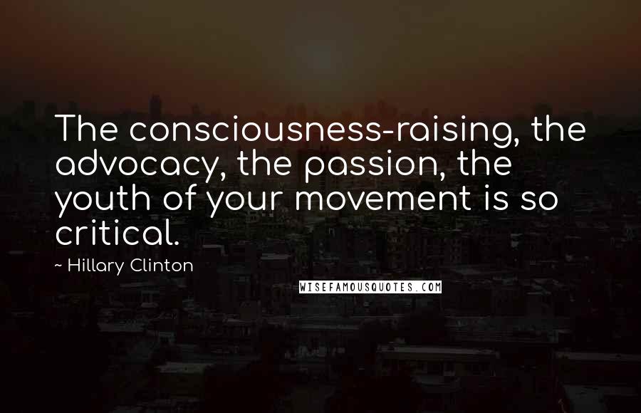 Hillary Clinton Quotes: The consciousness-raising, the advocacy, the passion, the youth of your movement is so critical.