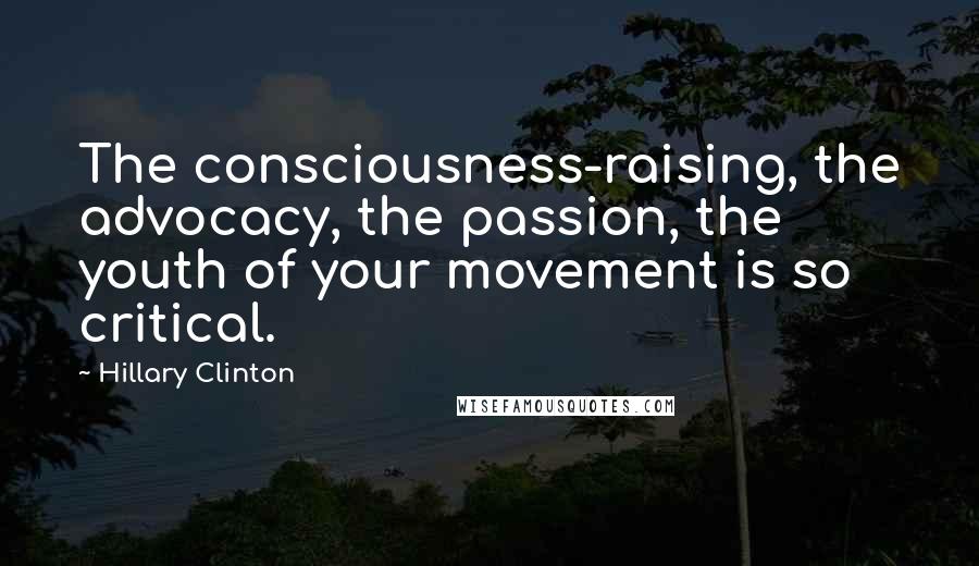 Hillary Clinton Quotes: The consciousness-raising, the advocacy, the passion, the youth of your movement is so critical.