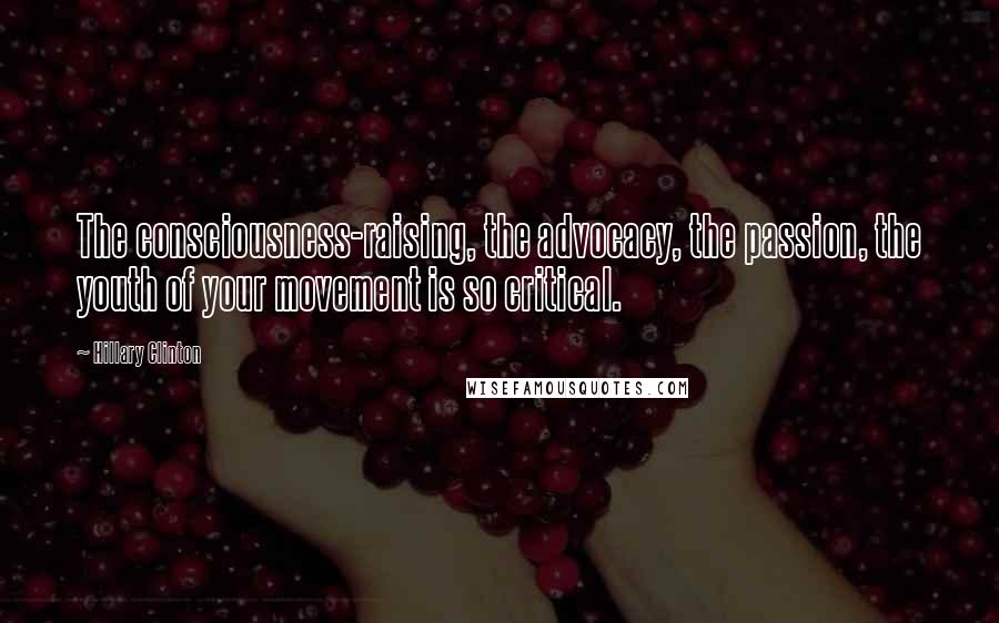 Hillary Clinton Quotes: The consciousness-raising, the advocacy, the passion, the youth of your movement is so critical.