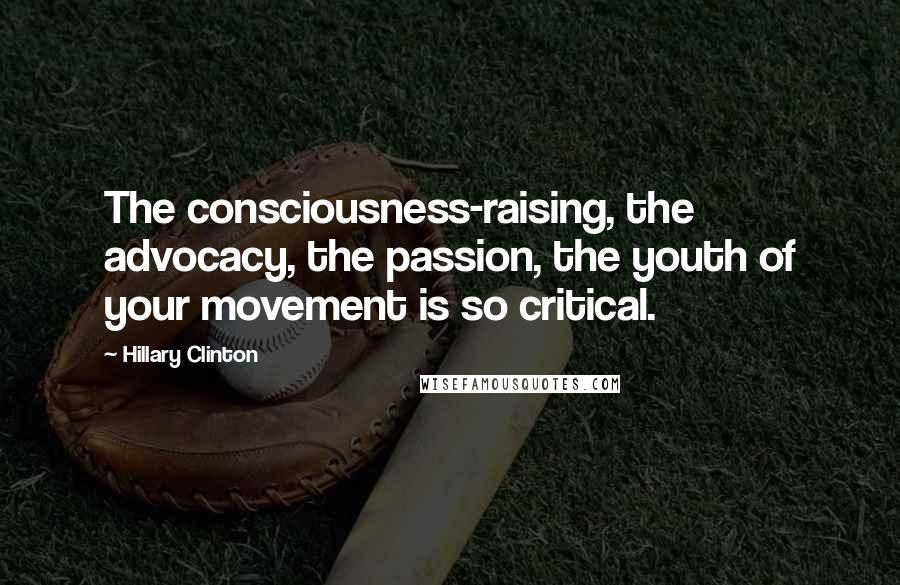 Hillary Clinton Quotes: The consciousness-raising, the advocacy, the passion, the youth of your movement is so critical.