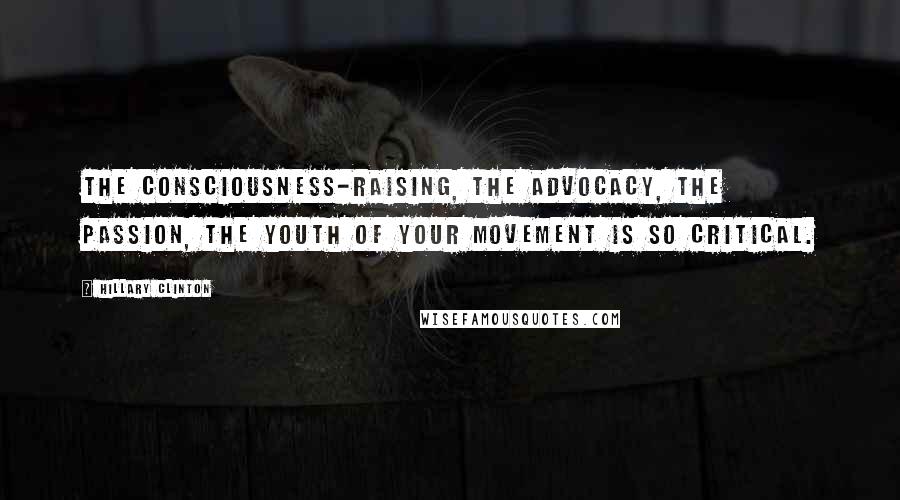 Hillary Clinton Quotes: The consciousness-raising, the advocacy, the passion, the youth of your movement is so critical.