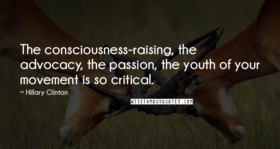 Hillary Clinton Quotes: The consciousness-raising, the advocacy, the passion, the youth of your movement is so critical.