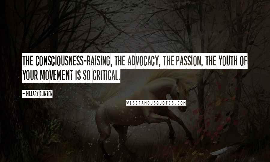 Hillary Clinton Quotes: The consciousness-raising, the advocacy, the passion, the youth of your movement is so critical.