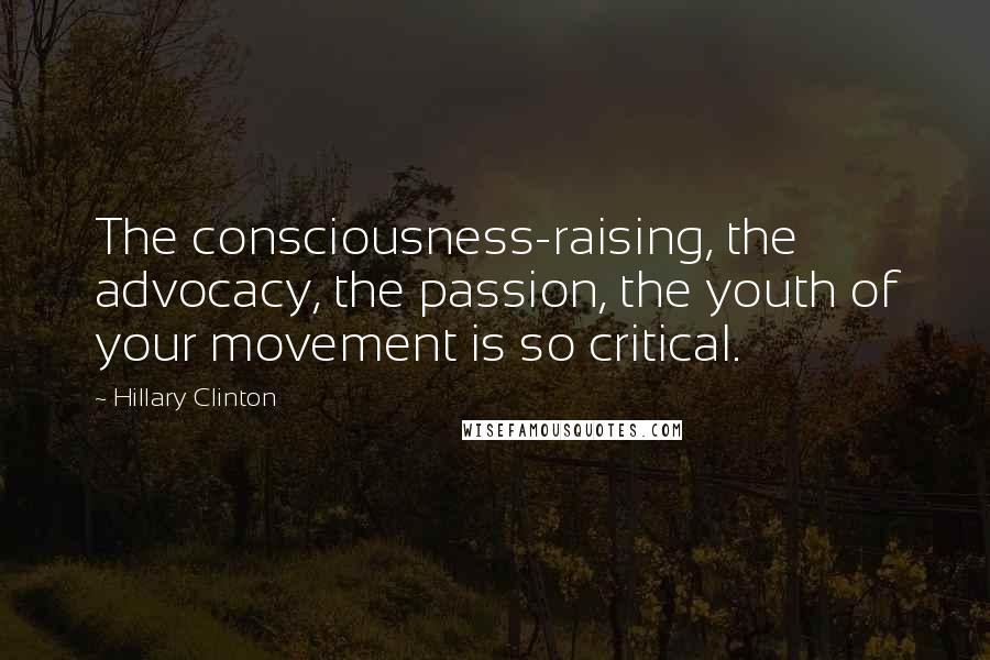 Hillary Clinton Quotes: The consciousness-raising, the advocacy, the passion, the youth of your movement is so critical.