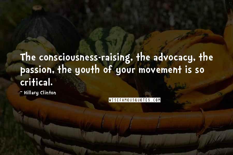 Hillary Clinton Quotes: The consciousness-raising, the advocacy, the passion, the youth of your movement is so critical.