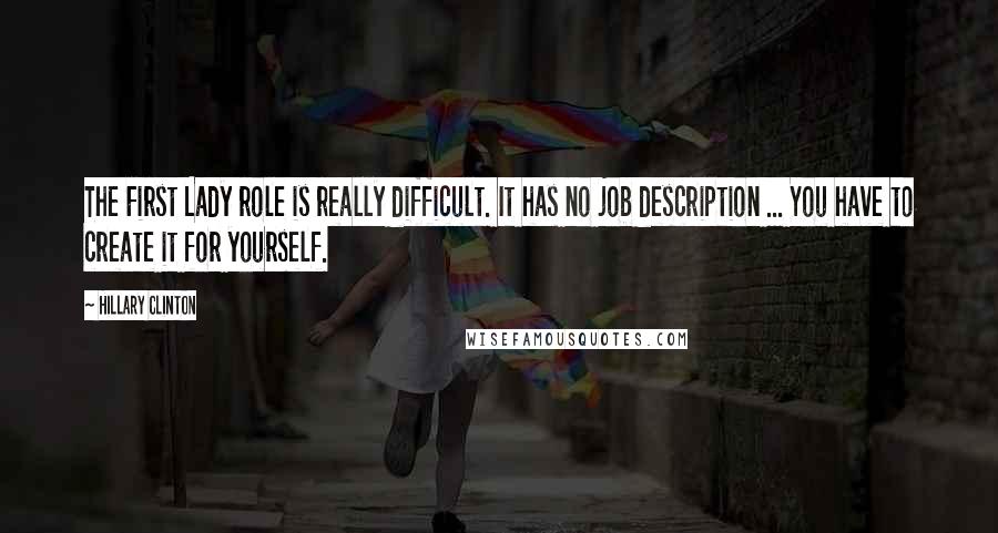 Hillary Clinton Quotes: The First Lady role is really difficult. It has no job description ... You have to create it for yourself.