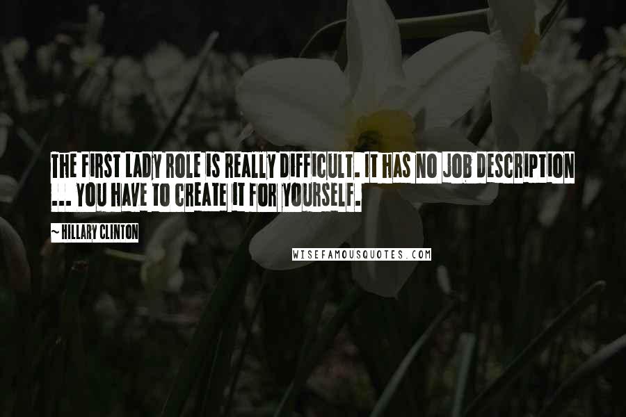 Hillary Clinton Quotes: The First Lady role is really difficult. It has no job description ... You have to create it for yourself.