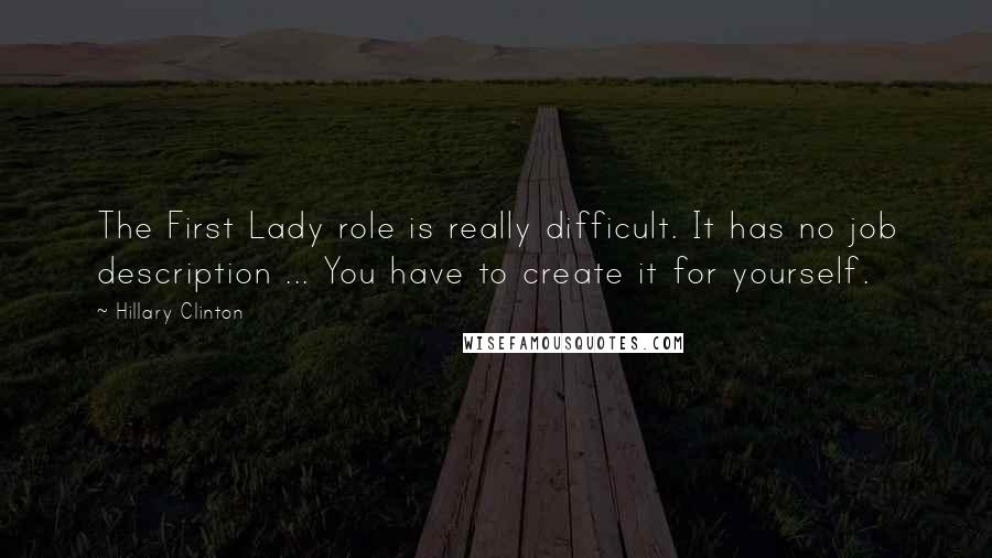 Hillary Clinton Quotes: The First Lady role is really difficult. It has no job description ... You have to create it for yourself.