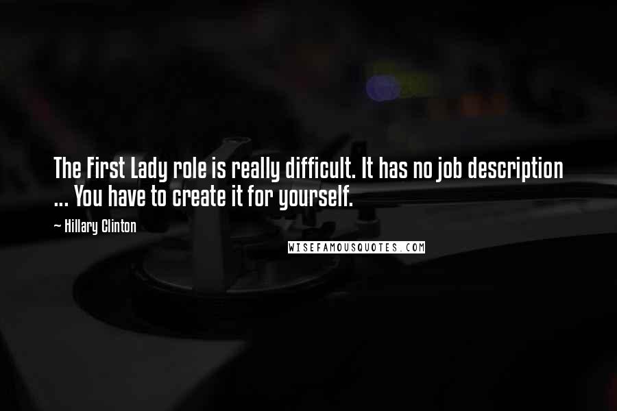 Hillary Clinton Quotes: The First Lady role is really difficult. It has no job description ... You have to create it for yourself.