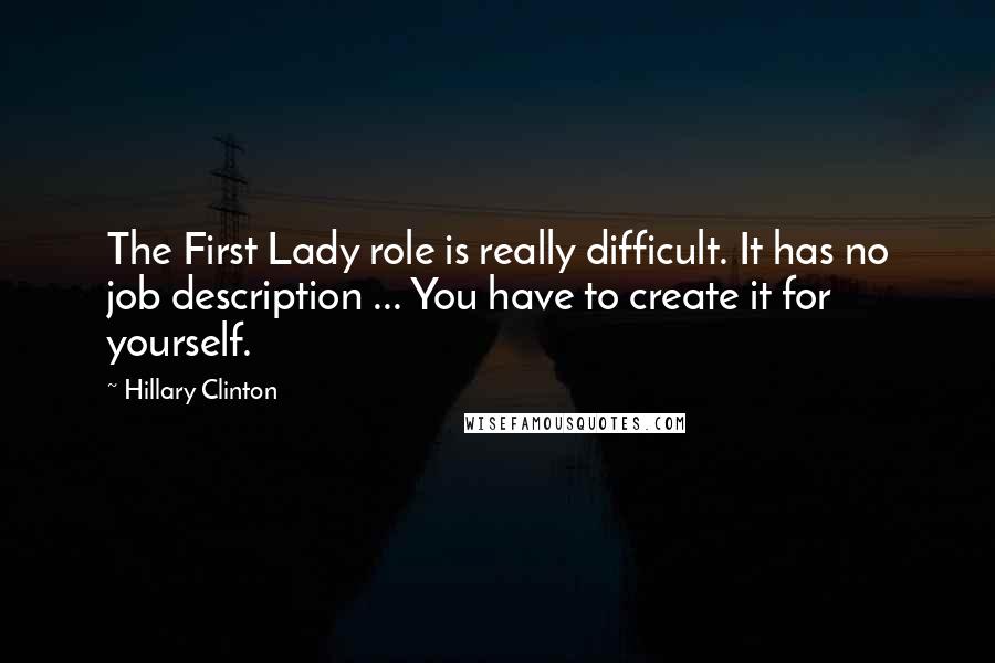 Hillary Clinton Quotes: The First Lady role is really difficult. It has no job description ... You have to create it for yourself.