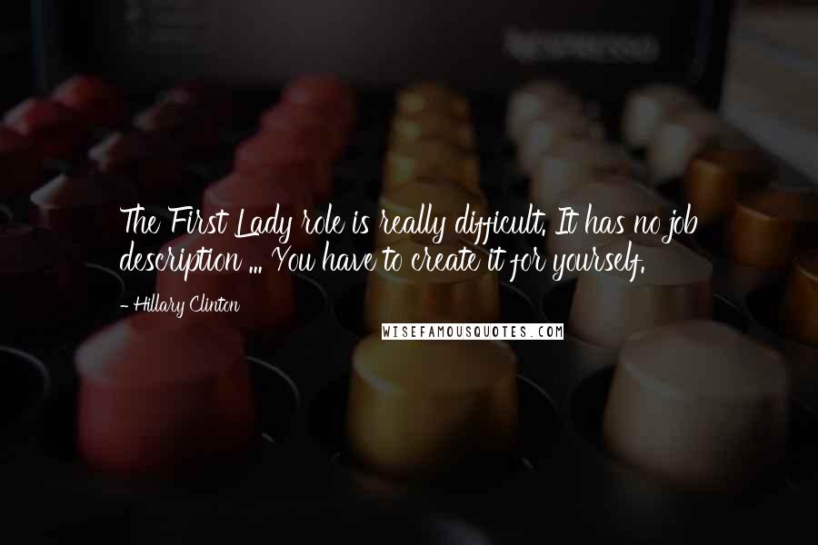 Hillary Clinton Quotes: The First Lady role is really difficult. It has no job description ... You have to create it for yourself.