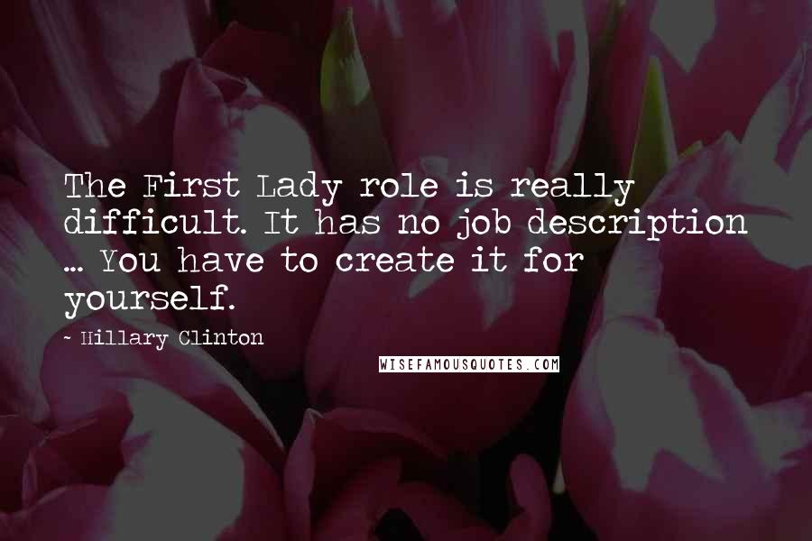 Hillary Clinton Quotes: The First Lady role is really difficult. It has no job description ... You have to create it for yourself.