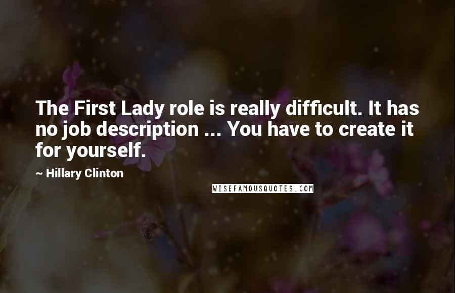 Hillary Clinton Quotes: The First Lady role is really difficult. It has no job description ... You have to create it for yourself.