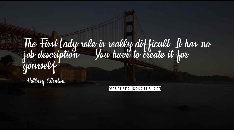 Hillary Clinton Quotes: The First Lady role is really difficult. It has no job description ... You have to create it for yourself.