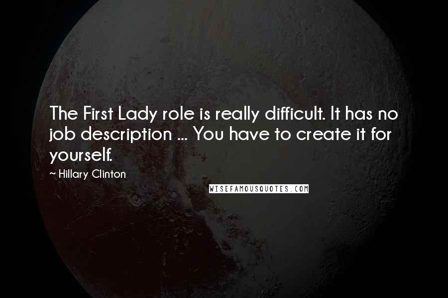 Hillary Clinton Quotes: The First Lady role is really difficult. It has no job description ... You have to create it for yourself.