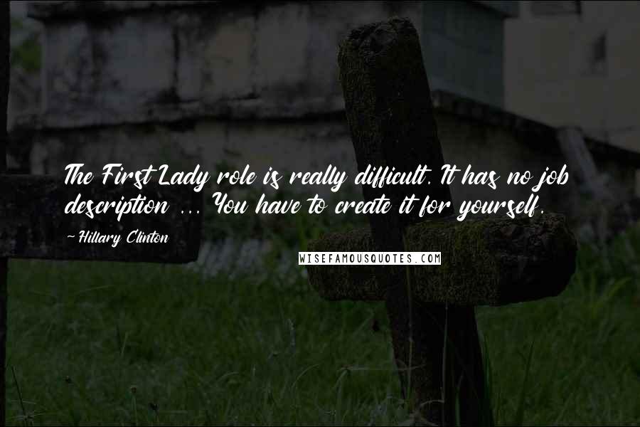 Hillary Clinton Quotes: The First Lady role is really difficult. It has no job description ... You have to create it for yourself.