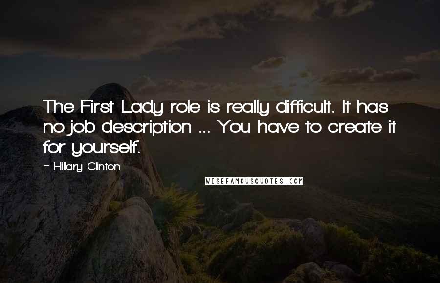 Hillary Clinton Quotes: The First Lady role is really difficult. It has no job description ... You have to create it for yourself.