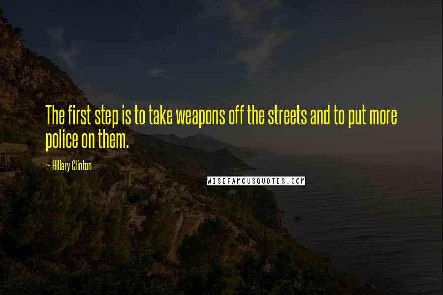 Hillary Clinton Quotes: The first step is to take weapons off the streets and to put more police on them.