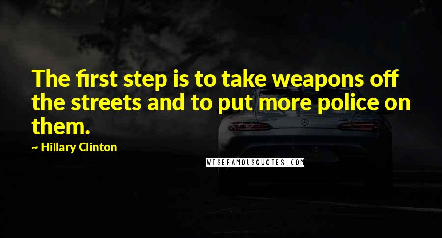 Hillary Clinton Quotes: The first step is to take weapons off the streets and to put more police on them.