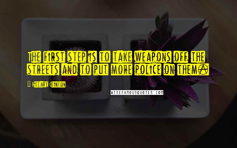 Hillary Clinton Quotes: The first step is to take weapons off the streets and to put more police on them.