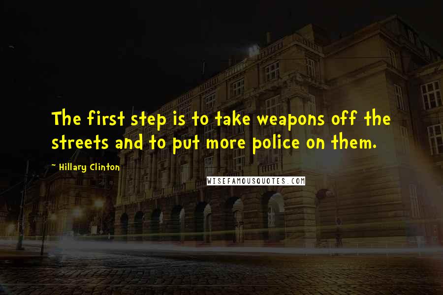 Hillary Clinton Quotes: The first step is to take weapons off the streets and to put more police on them.