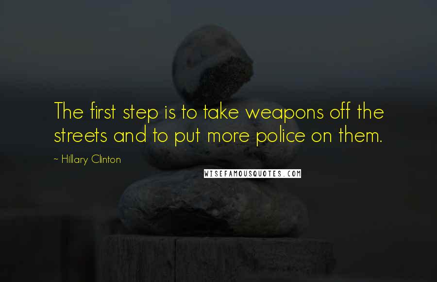 Hillary Clinton Quotes: The first step is to take weapons off the streets and to put more police on them.