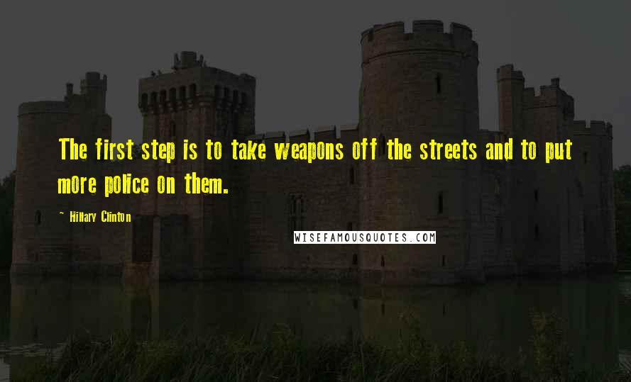 Hillary Clinton Quotes: The first step is to take weapons off the streets and to put more police on them.