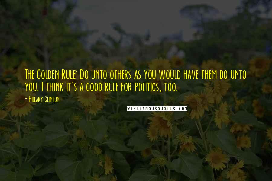 Hillary Clinton Quotes: The Golden Rule: Do unto others as you would have them do unto you. I think it's a good rule for politics, too.