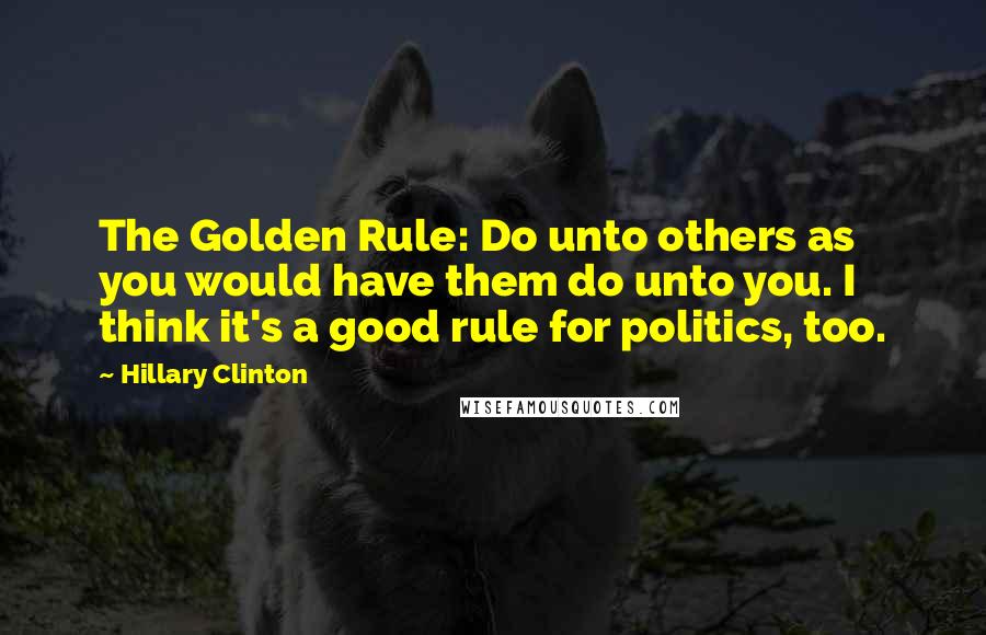 Hillary Clinton Quotes: The Golden Rule: Do unto others as you would have them do unto you. I think it's a good rule for politics, too.