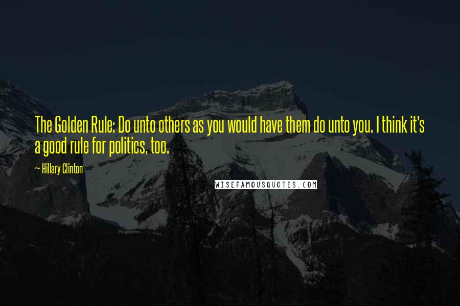 Hillary Clinton Quotes: The Golden Rule: Do unto others as you would have them do unto you. I think it's a good rule for politics, too.