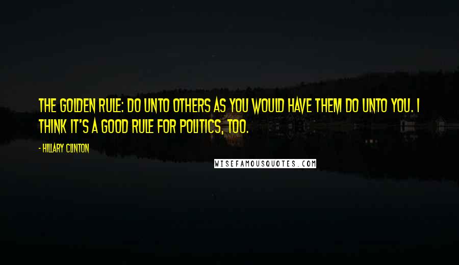 Hillary Clinton Quotes: The Golden Rule: Do unto others as you would have them do unto you. I think it's a good rule for politics, too.