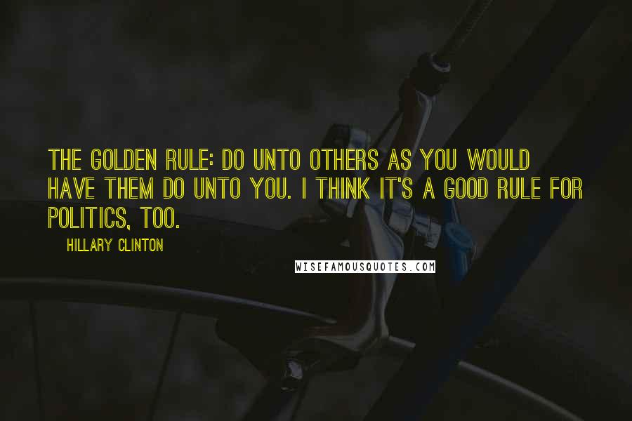 Hillary Clinton Quotes: The Golden Rule: Do unto others as you would have them do unto you. I think it's a good rule for politics, too.