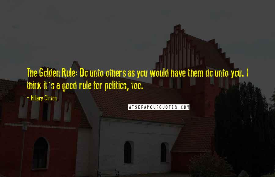 Hillary Clinton Quotes: The Golden Rule: Do unto others as you would have them do unto you. I think it's a good rule for politics, too.