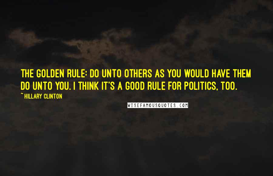 Hillary Clinton Quotes: The Golden Rule: Do unto others as you would have them do unto you. I think it's a good rule for politics, too.