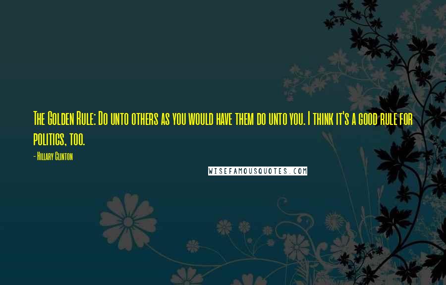 Hillary Clinton Quotes: The Golden Rule: Do unto others as you would have them do unto you. I think it's a good rule for politics, too.