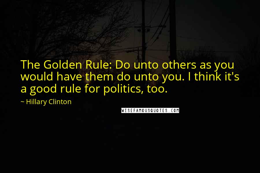 Hillary Clinton Quotes: The Golden Rule: Do unto others as you would have them do unto you. I think it's a good rule for politics, too.