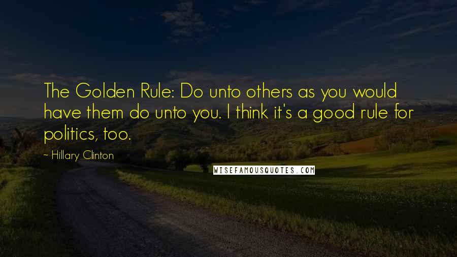 Hillary Clinton Quotes: The Golden Rule: Do unto others as you would have them do unto you. I think it's a good rule for politics, too.