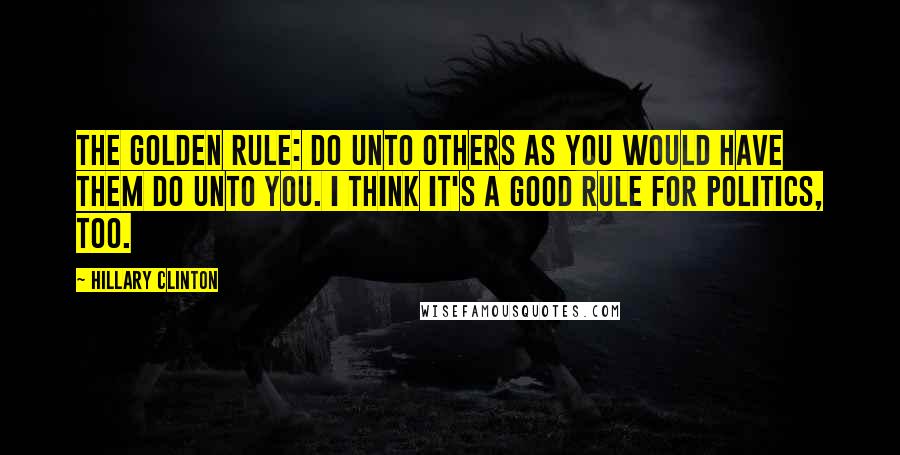 Hillary Clinton Quotes: The Golden Rule: Do unto others as you would have them do unto you. I think it's a good rule for politics, too.