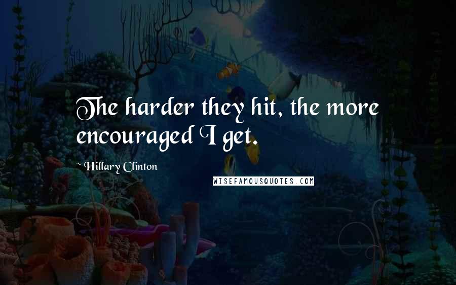 Hillary Clinton Quotes: The harder they hit, the more encouraged I get.