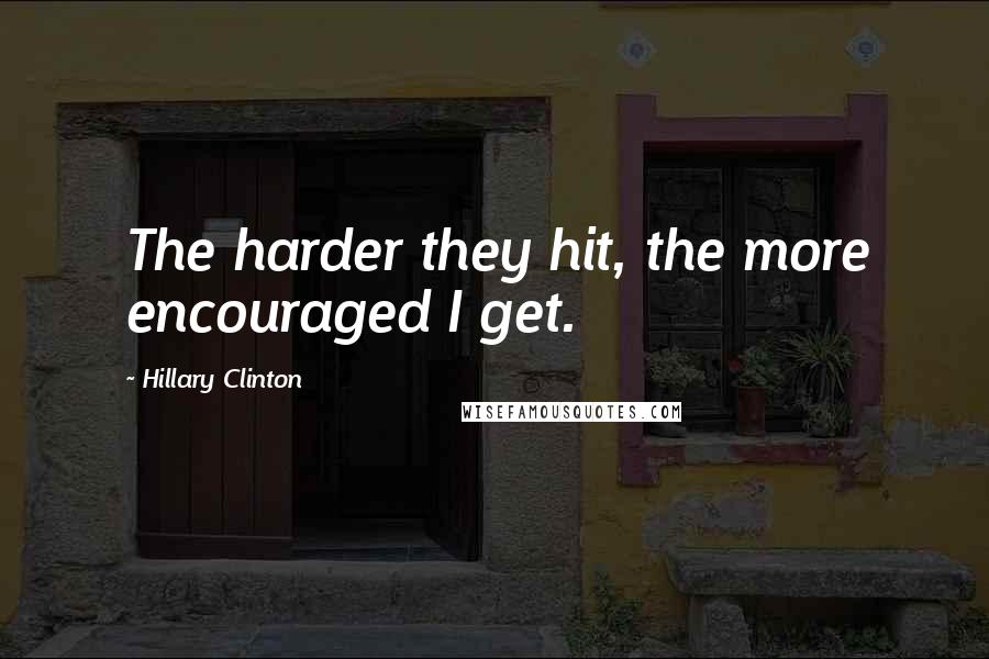 Hillary Clinton Quotes: The harder they hit, the more encouraged I get.