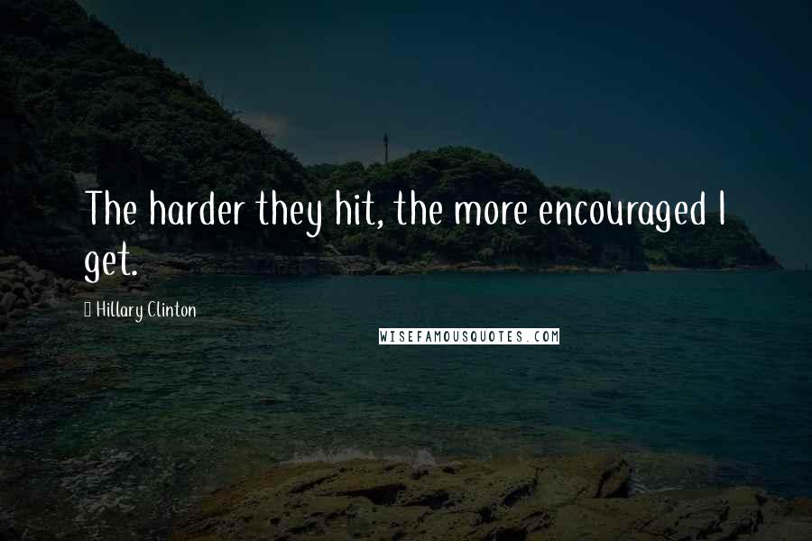 Hillary Clinton Quotes: The harder they hit, the more encouraged I get.